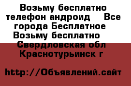 Возьму бесплатно телефон андроид  - Все города Бесплатное » Возьму бесплатно   . Свердловская обл.,Краснотурьинск г.